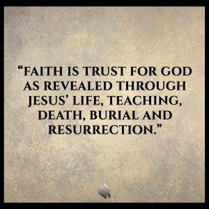 Faith is trust for God as revealed through Jesus’ life, teaching, death, burial and resurrection.