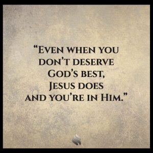Even when you don’t deserve God’s best, Jesus does and you’re in Him.
