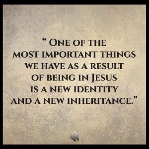 One of the most important things we have as a result of being in Jesus is a new identity and a new inheritance.