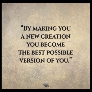  By making you a new creation you become the best possible version of you.