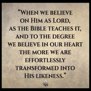 When we believe on Him as Lord, as the Bible teaches it, and to the degree we believe in our heart the more we are effortlessly transformed into His likeness.