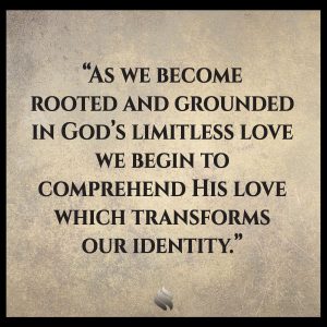 As we become rooted and grounded in God’s limitless love we begin to comprehend His love which transforms our identity.