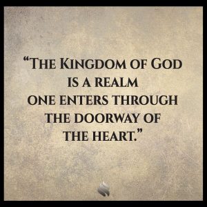 The Kingdom of God is a realm one enters through the doorway of the heart.