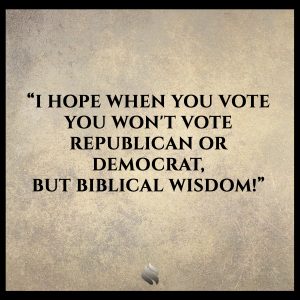 I hope when you vote you won't vote Republican or Democrat, but biblical wisdom!