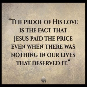 The proof of His love is the fact that Jesus paid the price even when there was nothing in our lives that deserved it.