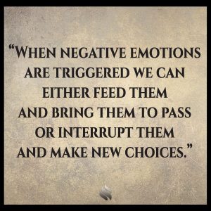 When negative emotions are triggered we can either feed them and bring them to pass or interrupt them and make new choices.
