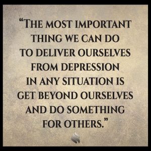 The most important thing we can do to deliver ourselves from depression in any situation is get beyond ourselves and do something for others. 