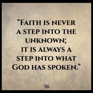 Faith is never a step into the unknown; it is always a step into what God has spoken.