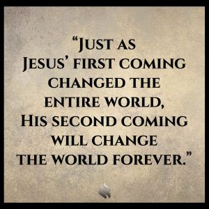 Just as Jesus’ first coming changed the entire world, His second coming will change the world forever.