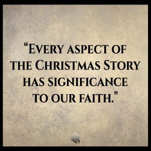 Every aspect of the Christmas Story has significance to our faith.