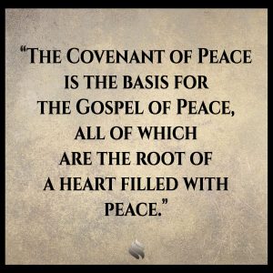 The Covenant of Peace is the basis for the Gospel of Peace, all of which are the root of a heart filled with peace.