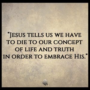 "Jesus tells us we have to die to our concept of life and truth in order to embrace His."