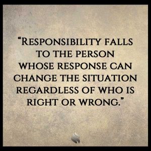 Responsibility falls to the person whose response can change the situation regardless of who is right or wrong.