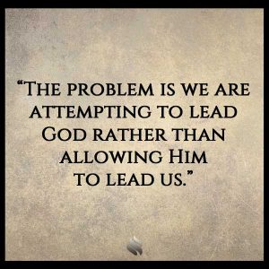 The problem is we are attempting to lead God rather than allowing Him  to lead us.