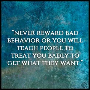 never reward bad behavior or you will teach people to treat you badly to get what they want