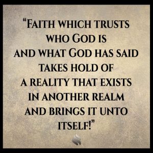 Faith which trusts who God is and what God has said takes hold of a reality that exists in another realm and brings it unto itself!