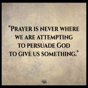 Prayer is never where we are attempting to persuade God to give us something.