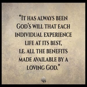 It has always been God’s will that each individual experience life at its best, i.e. all the benefits made available by a loving God.