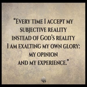 Every time I accept my subjective reality instead of God’s reality I am exalting my own glory: my opinion and my experience.