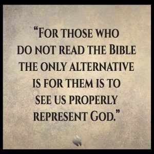 For those who do not read the Bible the only alternative is for them is to see us properly represent God. 