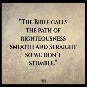 The Bible calls the path of righteousness smooth and straight so we don’t stumble.