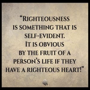 Righteousness is something that is self-evident. It is obvious by the fruit of a person’s life if they have a righteous heart!