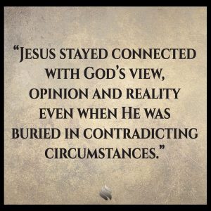 Jesus stayed connected with God’s view, opinion and reality even when He was buried in contradicting circumstances.