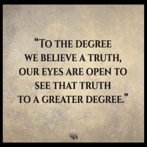 To the degree we believe a truth, our eyes are open to see that truth to a greater degree.