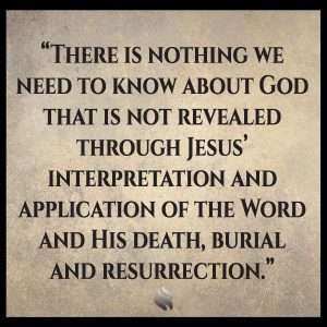 There is nothing we need to know about God that is not revealed through Jesus’ interpretation and application of the Word and His death, burial and resurrection.