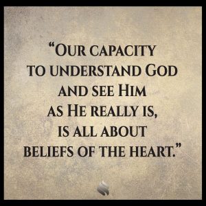 Our capacity to understand God and see Him as He really is, is all about beliefs of the heart.