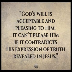 God’s will is acceptable and pleasing to Him; it can’t please Him if it contradicts His expression of truth revealed in Jesus.