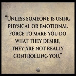 Unless someone is using physical or emotional force to make you do what they desire, they are not really controlling you.