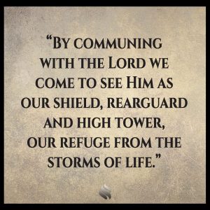 By communing with the Lord we come to see Him as our shield, rearguard and high tower, our refuge from the storms of life.