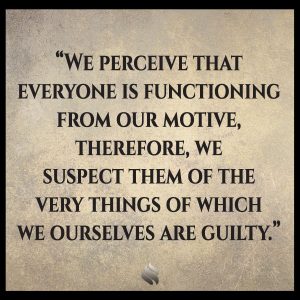 We perceive that everyone is functioning from our motives; therefore, we suspect them of the very things of which we ourselves are guilty.