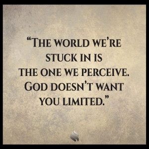 The world we’re stuck in is the one we perceive. God doesn’t want you limited.