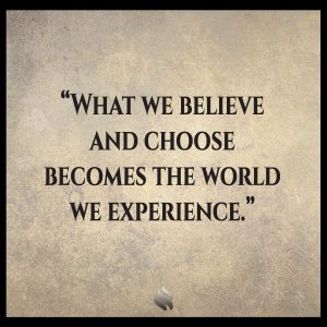 What we believe and choose becomes the world we experience.