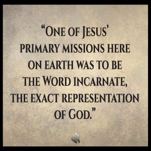 One of Jesus’ primary missions here on earth was to be the Word incarnate, the exact representation of God. 