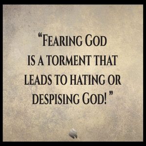 Fearing God is a torment that leads to hating or despising God!