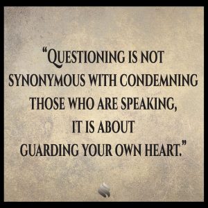 Questioning is not synonymous with condemning those who are speaking, it is about guarding your own heart.