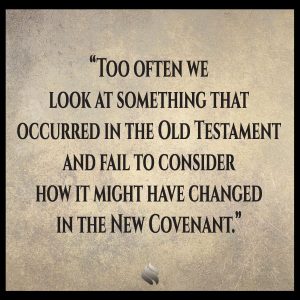 Too often we look at something that occurred in the Old Testament and fail to consider how it might have changed in the New Covenant.